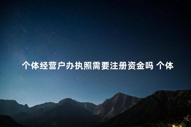 个体经营户办执照需要注册资金吗 个体营业执照最低注册资金是多少